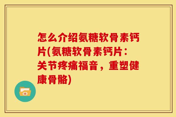 怎么介绍氨糖软骨素钙片(氨糖软骨素钙片：关节疼痛福音，重塑健康骨骼)