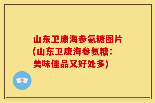山东卫康海参氨糖图片(山东卫康海参氨糖：美味佳品又好处多)