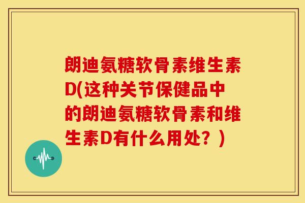 朗迪氨糖软骨素维生素D(这种关节保健品中的朗迪氨糖软骨素和维生素D有什么用处?)-第1张图片-关节骑士 朗迪氨糖软骨素维生素D(这种关节保健品中的朗迪氨糖软骨素和维生素D有什么用处?)-第1张图片-关节骑士