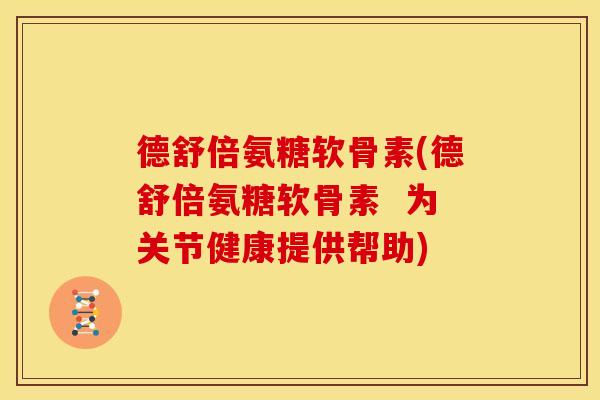 德舒倍氨糖软骨素(德舒倍氨糖软骨素  为关节健康提供帮助)