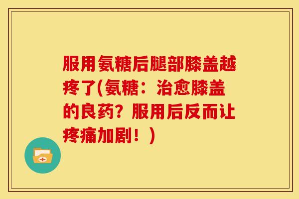 服用氨糖后腿部膝盖越疼了(氨糖：治愈膝盖的良药？服用后反而让疼痛加剧！)