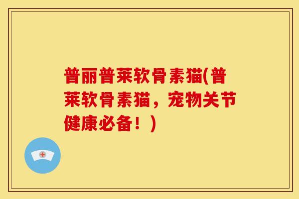 普丽普莱软骨素猫(普莱软骨素猫，宠物关节健康必备！)