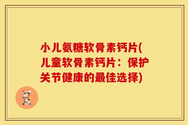 小儿氨糖软骨素钙片(儿童软骨素钙片:保护关节健康的最佳选择)-第1张图片-关节骑士 小儿氨糖软骨素钙片(儿童软骨素钙片:保护关节健康的最佳选择)-第1张图片-关节骑士