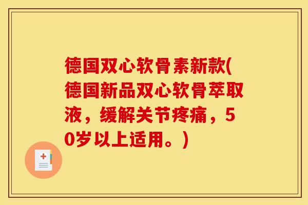 德国双心软骨素新款(德国新品双心软骨萃取液，缓解关节疼痛，50岁以上适用。)