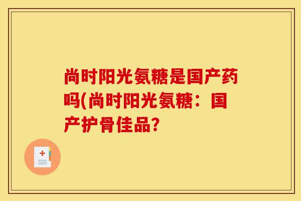 尚时阳光氨糖是国产药吗(尚时阳光氨糖:国产护骨佳品?-第1张图片-关节骑士 尚时阳光氨糖是国产药吗(尚时阳光氨糖:国产护骨佳品?-第1张图片-关节骑士