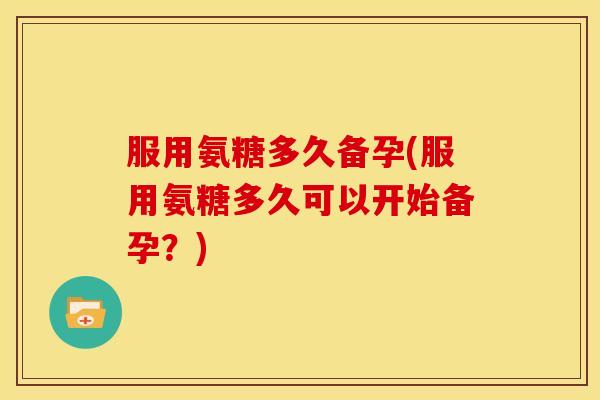 服用氨糖多久备孕(服用氨糖多久可以开始备孕?)-第1张图片-关节骑士 服用氨糖多久备孕(服用氨糖多久可以开始备孕?)-第1张图片-关节骑士