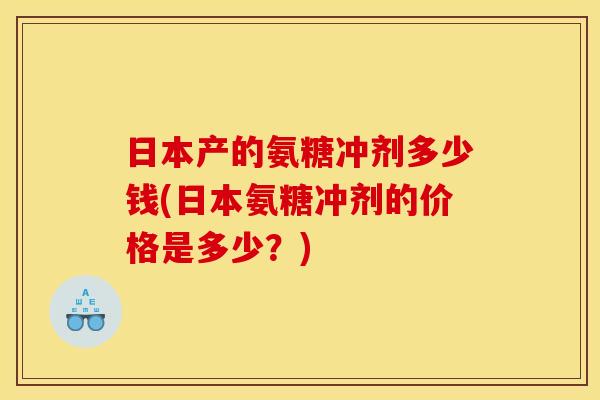 日本产的氨糖冲剂多少钱(日本氨糖冲剂的价格是多少？)