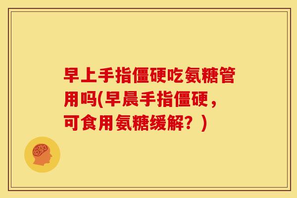 早上手指僵硬吃氨糖管用吗(早晨手指僵硬，可食用氨糖缓解？)