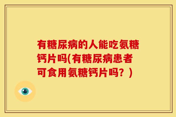 有糖尿病的人能吃氨糖钙片吗(有糖尿病患者可食用氨糖钙片吗？)