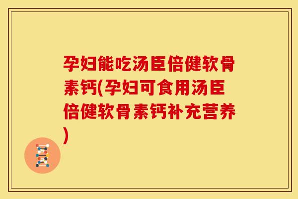 孕妇能吃汤臣倍健软骨素钙(孕妇可食用汤臣倍健软骨素钙补充营养)