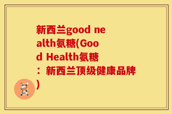 新西兰good nealth氨糖(Good Health氨糖：新西兰顶级健康品牌)