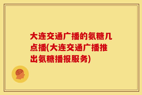 大连交通广播的氨糖几点播(大连交通广播推出氨糖播报服务)