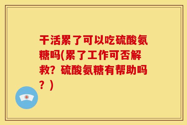 干活累了可以吃硫酸氨糖吗(累了工作可否解救？硫酸氨糖有帮助吗？)