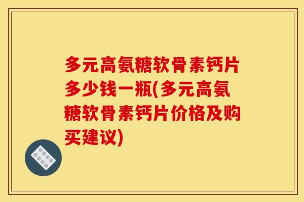 多元高氨糖软骨素钙片多少钱一瓶(多元高氨糖软骨素钙片价格及购买建议)-第1张图片-关节骑士 多元高氨糖软骨素钙片多少钱一瓶(多元高氨糖软骨素钙片价格及购买建议)-第1张图片-关节骑士