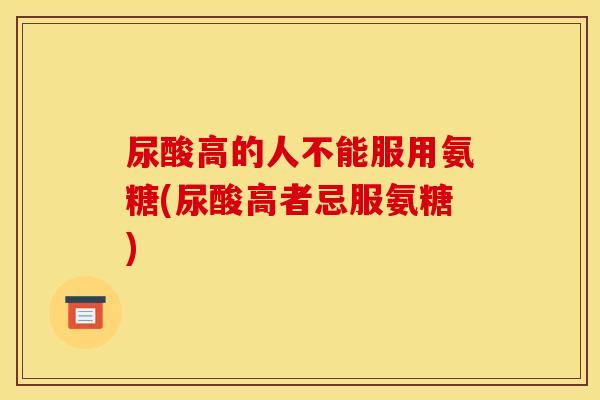 尿酸高的人不能服用氨糖(尿酸高者忌服氨糖)