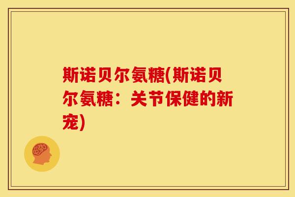 斯诺贝尔氨糖(斯诺贝尔氨糖：关节保健的新宠)