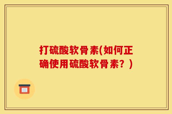 打硫酸软骨素(如何正确使用硫酸软骨素？)