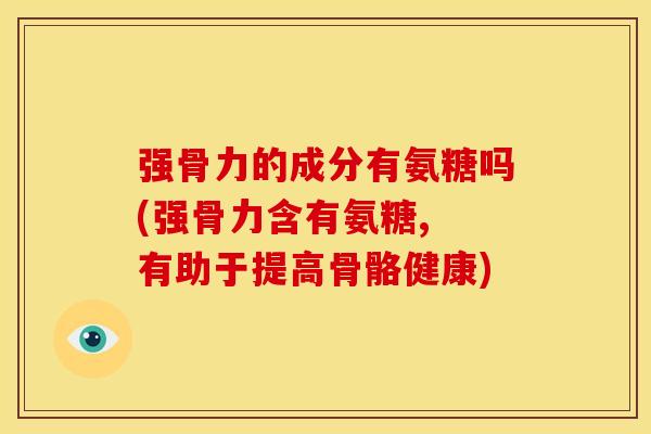 强骨力的成分有氨糖吗(强骨力含有氨糖, 有助于提高骨骼健康)-第1张图片-关节骑士