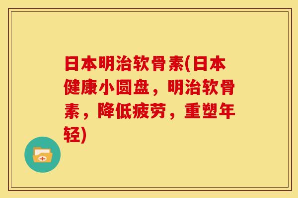 日本明治软骨素(日本健康小圆盘,明治软骨素,降低疲劳,重塑年轻)-第1张图片-关节骑士 日本明治软骨素(日本健康小圆盘,明治软骨素,降低疲劳,重塑年轻)-第1张图片-关节骑士