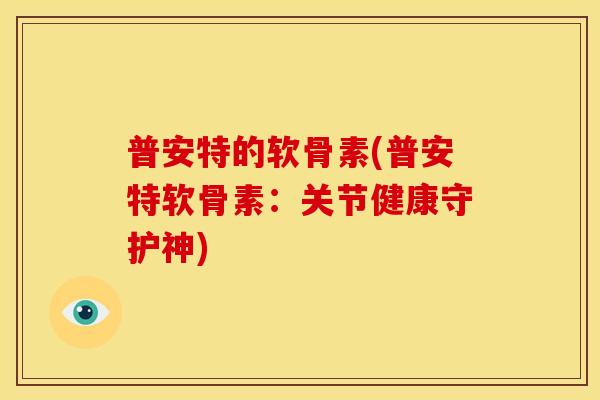 普安特的软骨素(普安特软骨素：关节健康守护神)