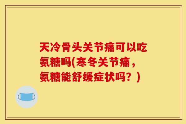 天冷骨头关节痛可以吃氨糖吗(寒冬关节痛，氨糖能舒缓症状吗？)