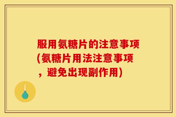 服用氨糖片的注意事项(氨糖片用法注意事项，避免出现副作用)