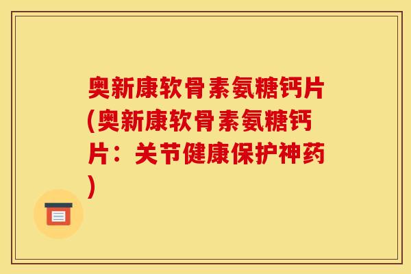 奥新康软骨素氨糖钙片(奥新康软骨素氨糖钙片：关节健康保护神药)