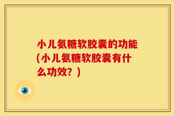 小儿氨糖软胶囊的功能(小儿氨糖软胶囊有什么功效？)