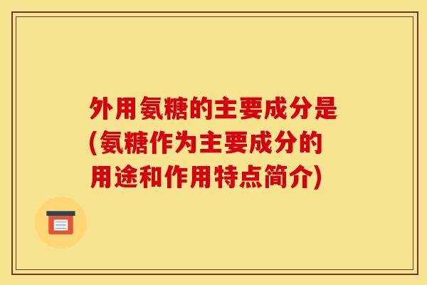外用氨糖的主要成分是(氨糖作为主要成分的用途和作用特点简介)-第1张图片-关节骑士 外用氨糖的主要成分是(氨糖作为主要成分的用途和作用特点简介)-第1张图片-关节骑士