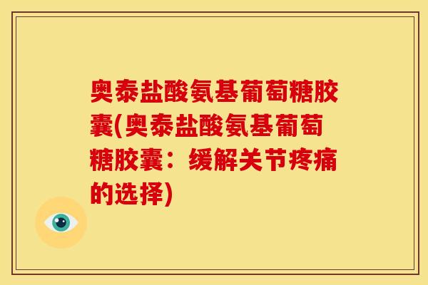 奥泰盐酸氨基葡萄糖胶囊(奥泰盐酸氨基葡萄糖胶囊：缓解关节疼痛的选择)