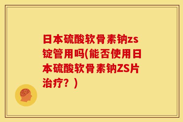 日本硫酸软骨素钠zs锭管用吗(能否使用日本硫酸软骨素钠ZS片治疗？)