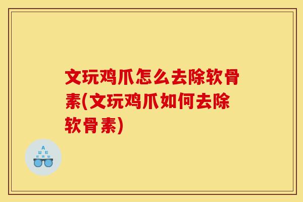 文玩鸡爪怎么去除软骨素(文玩鸡爪如何去除软骨素)