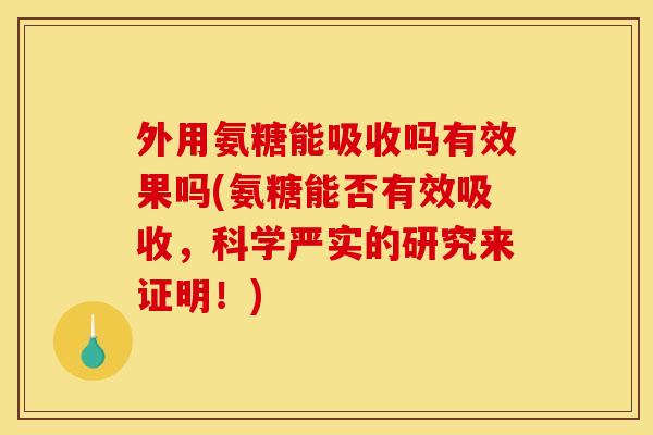 外用氨糖能吸收吗有效果吗(氨糖能否有效吸收，科学严实的研究来证明！)