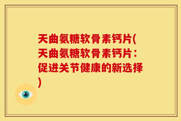 天曲氨糖软骨素钙片(天曲氨糖软骨素钙片：促进关节健康的新选择)