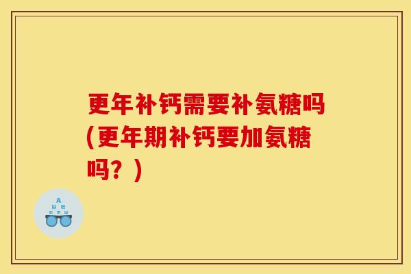 更年补钙需要补氨糖吗(更年期补钙要加氨糖吗？)-第1张图片-关节骑士