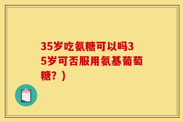 35岁吃氨糖可以吗35岁可否服用氨基葡萄糖？)-第1张图片-关节骑士