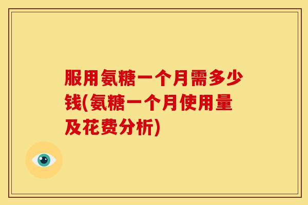 服用氨糖一个月需多少钱(氨糖一个月使用量及花费分析)