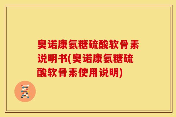 奥诺康氨糖硫酸软骨素说明书(奥诺康氨糖硫酸软骨素使用说明)
