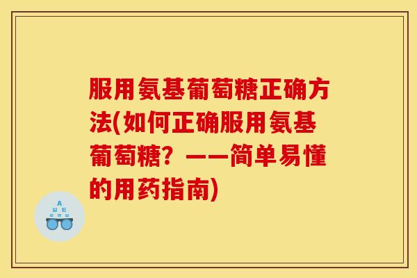 服用氨基葡萄糖正确方法(如何正确服用氨基葡萄糖？——简单易懂的用药指南)