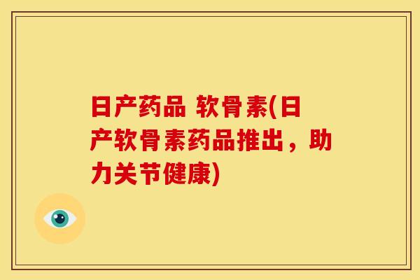 日产药品 软骨素(日产软骨素药品推出，助力关节健康)