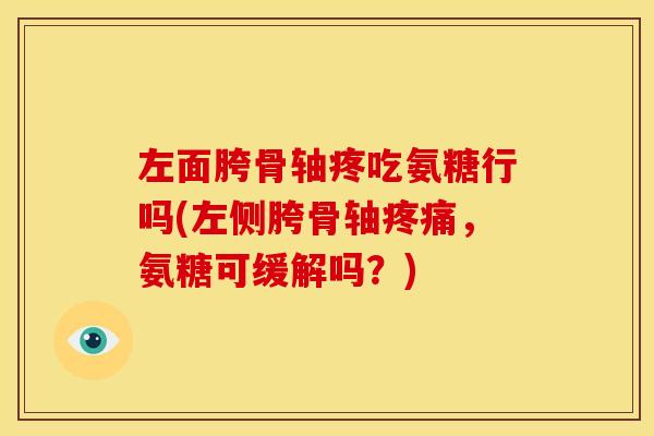 左面胯骨轴疼吃氨糖行吗(左侧胯骨轴疼痛，氨糖可缓解吗？)