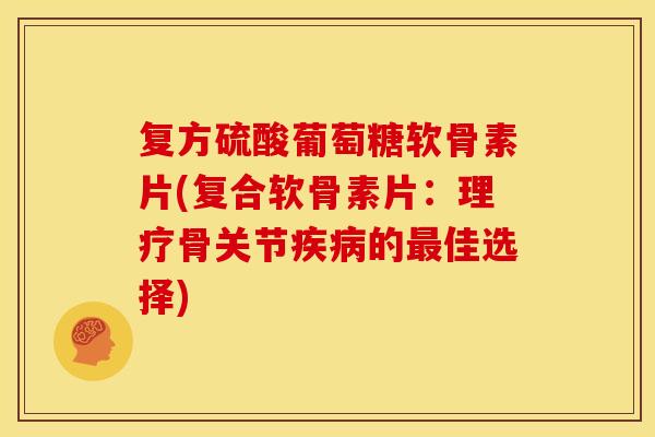 复方硫酸葡萄糖软骨素片(复合软骨素片：理疗骨关节疾病的最佳选择)