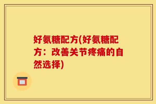 好氨糖配方(好氨糖配方：改善关节疼痛的自然选择)-第1张图片-关节骑士