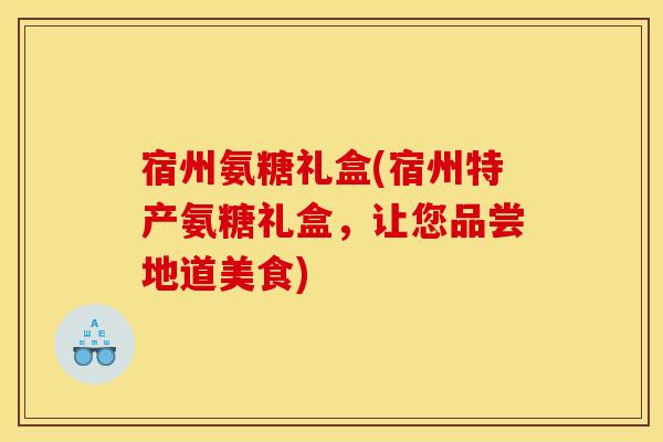 宿州氨糖礼盒(宿州特产氨糖礼盒,让您品尝地道美食)-第1张图片-关节骑士 宿州氨糖礼盒(宿州特产氨糖礼盒,让您品尝地道美食)-第1张图片-关节骑士