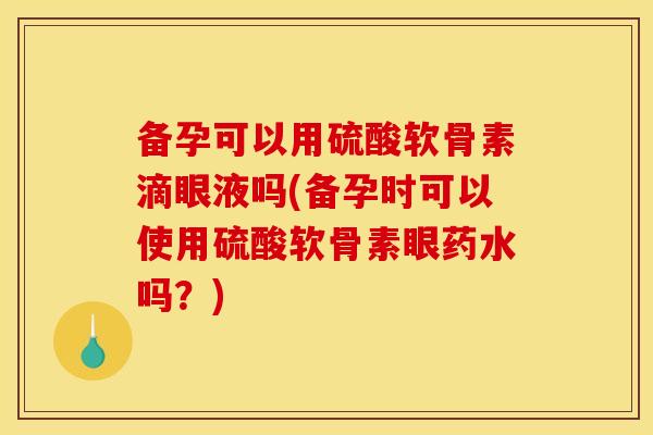备孕可以用硫酸软骨素滴眼液吗(备孕时可以使用硫酸软骨素眼药水吗？)