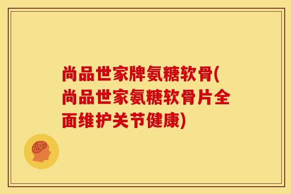 尚品世家牌氨糖软骨(尚品世家氨糖软骨片全面维护关节健康)-第1张图片-关节骑士