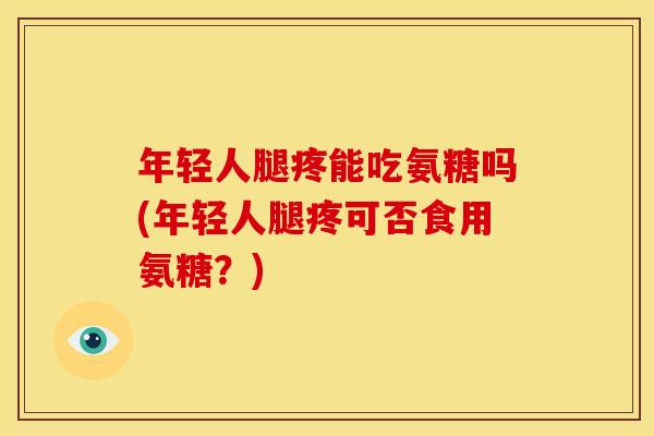 年轻人腿疼能吃氨糖吗(年轻人腿疼可否食用氨糖？)