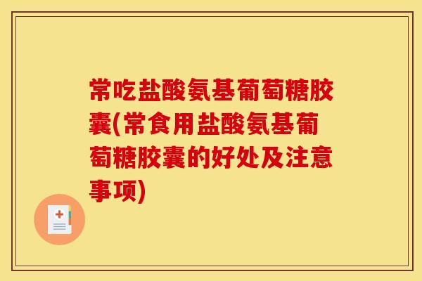 常吃盐酸氨基葡萄糖胶囊(常食用盐酸氨基葡萄糖胶囊的好处及注意事项)