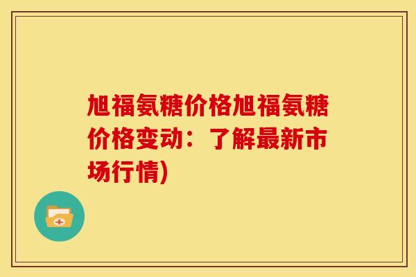 旭福氨糖价格旭福氨糖价格变动：了解最新市场行情)