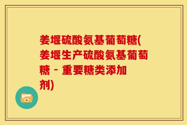 姜堰硫酸氨基葡萄糖(姜堰生产硫酸氨基葡萄糖 - 重要糖类添加剂)